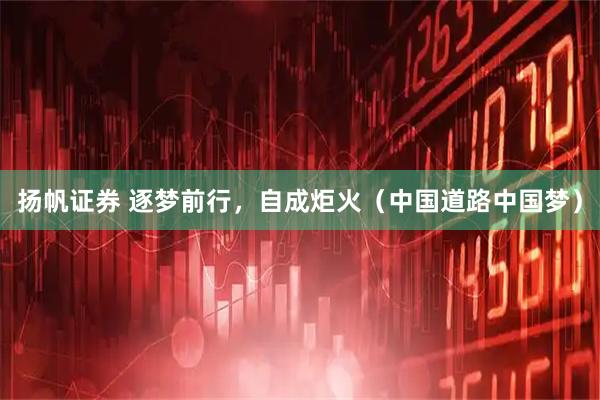 扬帆证券 逐梦前行，自成炬火（中国道路中国梦）